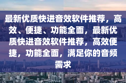 最新優(yōu)質(zhì)快進音效軟件推薦，高效、便捷、功能全面，最新優(yōu)質(zhì)快進音效軟件推薦，高效便捷，功能全面，滿足你的音頻需求