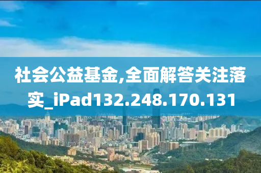 社會(huì)公益基金,全面解答關(guān)注落實(shí)_iPad132.248.170.131