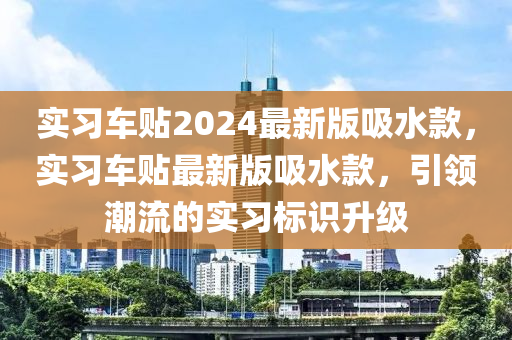 實(shí)習(xí)車(chē)貼2024最新版吸水款，實(shí)習(xí)車(chē)貼最新版吸水款，引領(lǐng)潮流的實(shí)習(xí)標(biāo)識(shí)升級(jí)