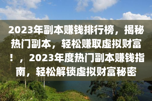 2023年副本賺錢(qián)排行榜，揭秘?zé)衢T(mén)副本，輕松賺取虛擬財(cái)富！，2023年度熱門(mén)副本賺錢(qián)指南，輕松解鎖虛擬財(cái)富秘密