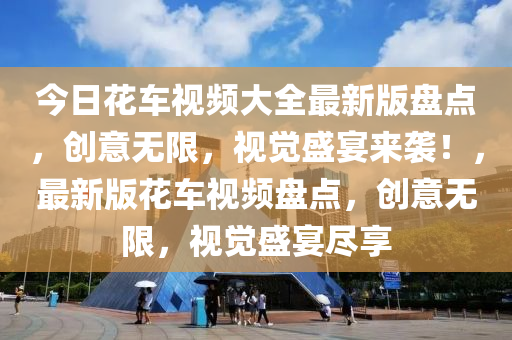 今日花車視頻大全最新版盤點，創(chuàng)意無限，視覺盛宴來襲！，最新版花車視頻盤點，創(chuàng)意無限，視覺盛宴盡享