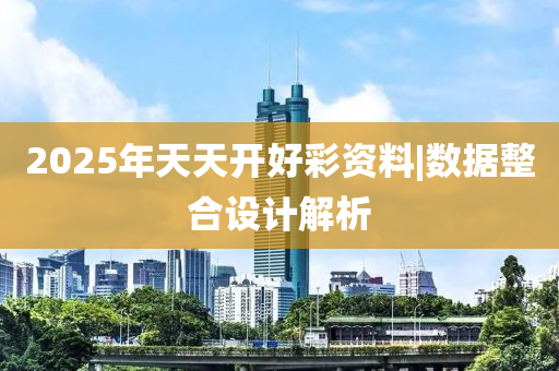 2025年天天開好彩資料|數(shù)據(jù)整合設(shè)計解析