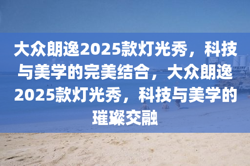 大眾朗逸2025款燈光秀，科技與美學(xué)的完美結(jié)合，大眾朗逸2025款燈光秀，科技與美學(xué)的璀璨交融