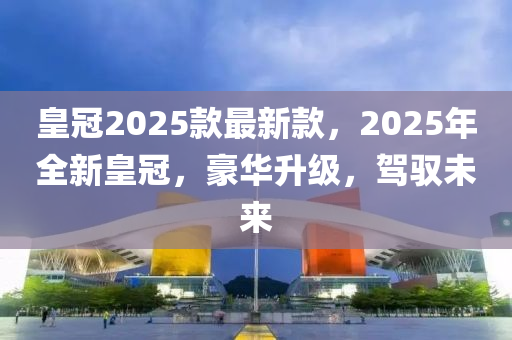 皇冠2025款最新款，2025年全新皇冠，豪華升級(jí)，駕馭未來