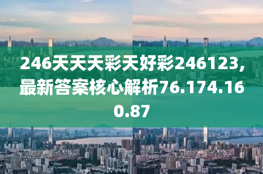 246天天天彩天好彩246123,最新答案核心解析76.174.160.87