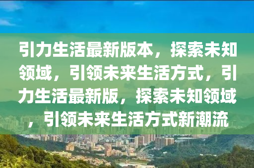 引力生活最新版本，探索未知領域，引領未來生活方式，引力生活最新版，探索未知領域，引領未來生活方式新潮流