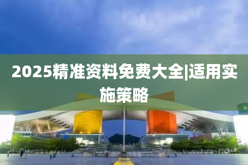 2025精準資料免費大全|適用實施策略