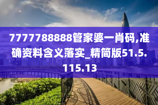 7777788888管家婆一肖碼,準確資料含義落實_精簡版51.5.115.13