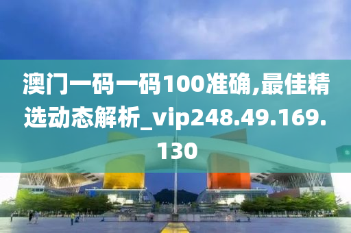 澳門一碼一碼100準確,最佳精選動態(tài)解析_vip248.49.169.130