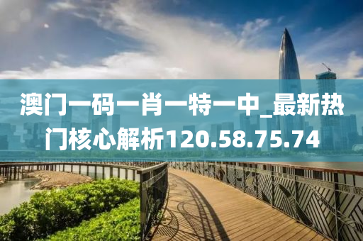 澳門一碼一肖一特一中_最新熱門核心解析120.58.75.74