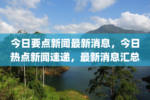 今日要點新聞最新消息，今日熱點新聞速遞，最新消息匯總