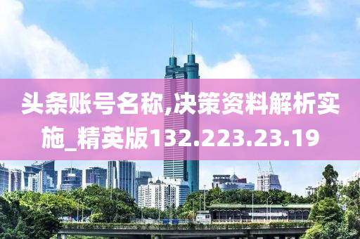 頭條賬號名稱,決策資料解析實施_精英版132.223.23.19