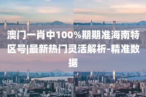 澳門一肖中100%期期準(zhǔn)海南特區(qū)號(hào)|最新熱門靈活解析-精準(zhǔn)數(shù)據(jù)