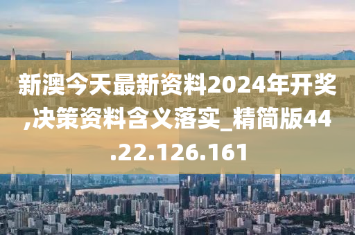 新澳今天最新資料2024年開獎,決策資料含義落實_精簡版44.22.126.161