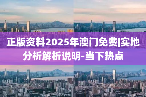 正版資料2025年澳門免費|實地分析解析說明-當(dāng)下熱點