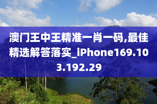 澳門王中王精準一肖一碼,最佳精選解答落實_iPhone169.103.192.29