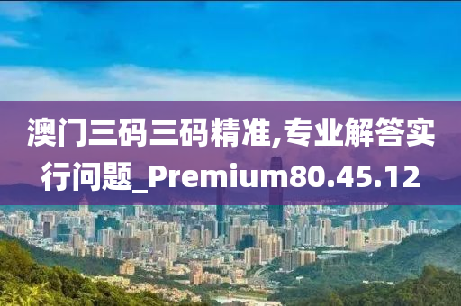 澳門三碼三碼精準,專業(yè)解答實行問題_Premium80.45.12