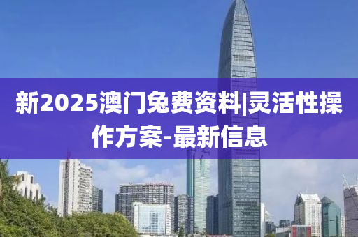 新2025澳門兔費(fèi)資料|靈活性操作方案-最新信息