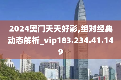 2024奧門天天好彩,絕對(duì)經(jīng)典動(dòng)態(tài)解析_vip183.234.41.149