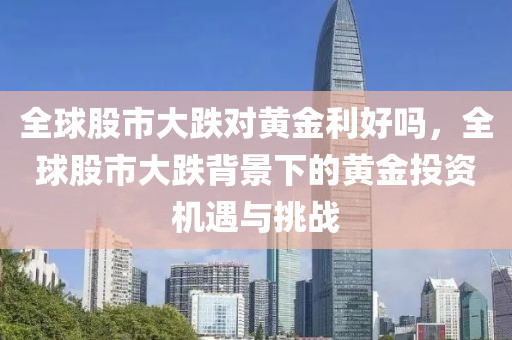 全球股市大跌對(duì)黃金利好嗎，全球股市大跌背景下的黃金投資機(jī)遇與挑戰(zhàn)