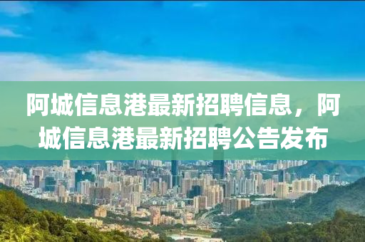 阿城信息港最新招聘信息，阿城信息港最新招聘公告發(fā)布