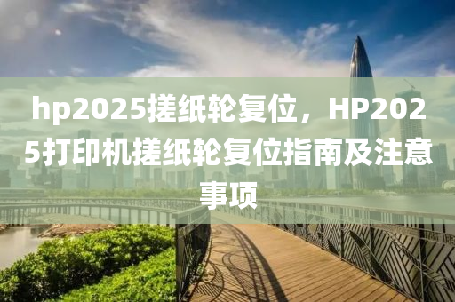 hp2025搓紙輪復(fù)位，HP2025打印機(jī)搓紙輪復(fù)位指南及注意事項(xiàng)