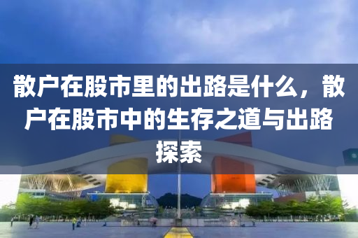 散戶(hù)在股市里的出路是什么，散戶(hù)在股市中的生存之道與出路探索