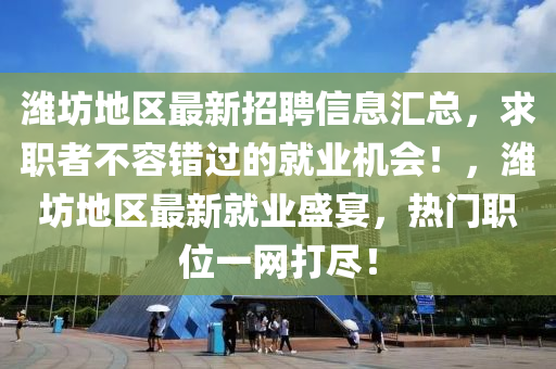 濰坊地區(qū)最新招聘信息匯總，求職者不容錯(cuò)過(guò)的就業(yè)機(jī)會(huì)！，濰坊地區(qū)最新就業(yè)盛宴，熱門(mén)職位一網(wǎng)打盡！