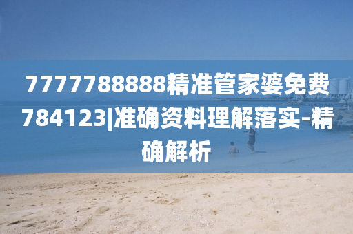 7777788888精準(zhǔn)管家婆免費(fèi)784123|準(zhǔn)確資料理解落實(shí)-精確解析