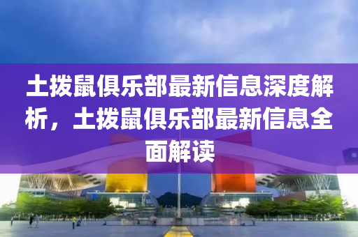 土撥鼠俱樂部最新信息深度解析，土撥鼠俱樂部最新信息全面解讀