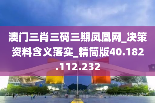 澳門三肖三碼三期鳳凰網(wǎng)_決策資料含義落實_精簡版40.182.112.232