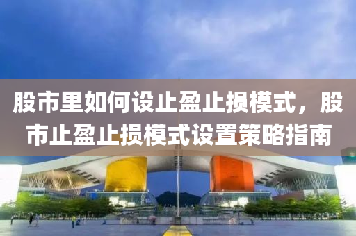 股市里如何設止盈止損模式，股市止盈止損模式設置策略指南