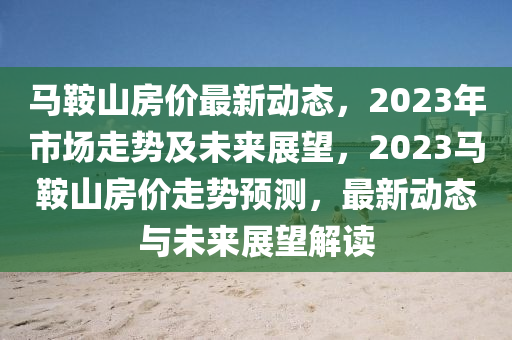 馬鞍山房價(jià)最新動態(tài)，2023年市場走勢及未來展望，2023馬鞍山房價(jià)走勢預(yù)測，最新動態(tài)與未來展望解讀