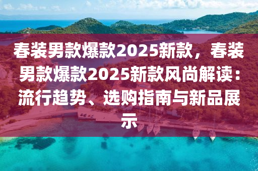 春裝男款爆款2025新款，春裝男款爆款2025新款風(fēng)尚解讀：流行趨勢、選購指南與新品展示