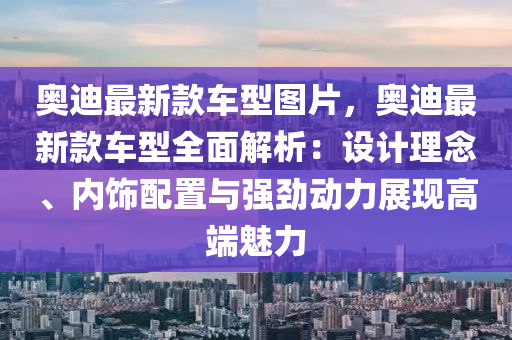 奧迪最新款車型圖片，奧迪最新款車型全面解析：設(shè)計(jì)理念、內(nèi)飾配置與強(qiáng)勁動力展現(xiàn)高端魅力