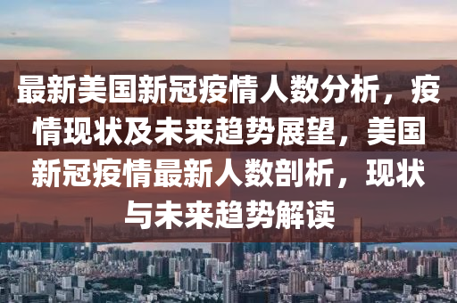 最新美國(guó)新冠疫情人數(shù)分析，疫情現(xiàn)狀及未來(lái)趨勢(shì)展望，美國(guó)新冠疫情最新人數(shù)剖析，現(xiàn)狀與未來(lái)趨勢(shì)解讀