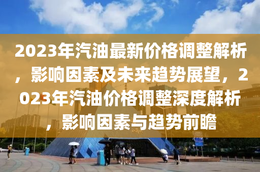 2023年汽油最新價(jià)格調(diào)整解析，影響因素及未來(lái)趨勢(shì)展望，2023年汽油價(jià)格調(diào)整深度解析，影響因素與趨勢(shì)前瞻