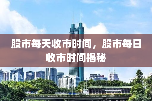 股市每天收市時(shí)間，股市每日收市時(shí)間揭秘