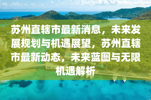 蘇州直轄市最新消息，未來(lái)發(fā)展規(guī)劃與機(jī)遇展望，蘇州直轄市最新動(dòng)態(tài)，未來(lái)藍(lán)圖與無(wú)限機(jī)遇解析