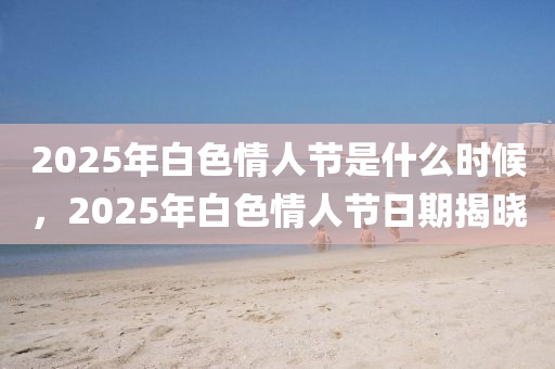 2025年白色情人節(jié)是什么時(shí)候