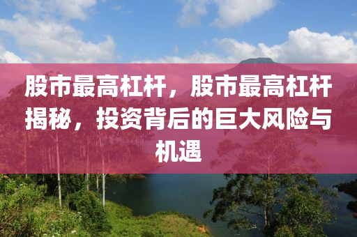 股市最高杠桿，股市最高杠桿揭秘，投資背后的巨大風(fēng)險(xiǎn)與機(jī)遇