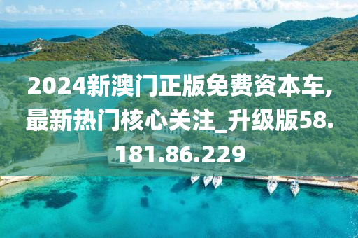 2024新澳門正版免費資本車,最新熱門核心關(guān)注_升級版58.181.86.229