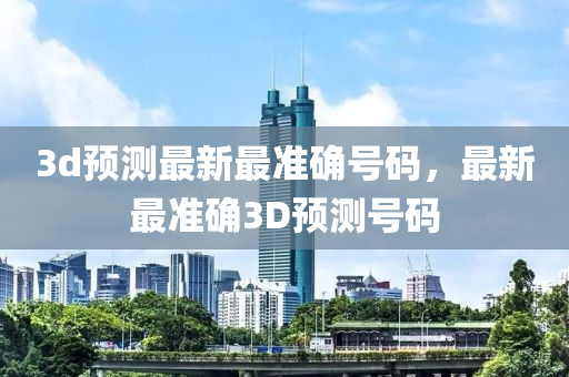 3d預(yù)測(cè)最新最準(zhǔn)確號(hào)碼，最新最準(zhǔn)確3D預(yù)測(cè)號(hào)碼