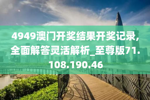 4949澳門開獎結(jié)果開獎記錄,全面解答靈活解析_至尊版71.108.190.46