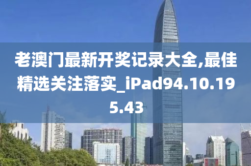 老澳門最新開獎記錄大全,最佳精選關(guān)注落實_iPad94.10.195.43