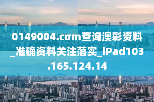 0149004.cσm查詢(xún)澳彩資料_準(zhǔn)確資料關(guān)注落實(shí)_iPad103.165.124.14