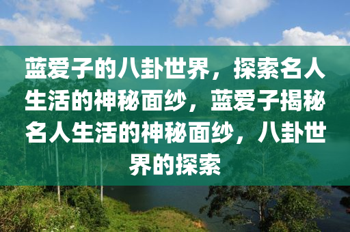 藍(lán)愛(ài)子的八卦世界，探索名人生活的神秘面紗，藍(lán)愛(ài)子揭秘名人生活的神秘面紗，八卦世界的探索