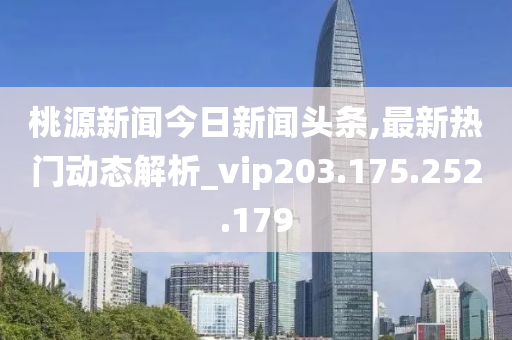 桃源新聞今日新聞頭條,最新熱門動態(tài)解析_vip203.175.252.179