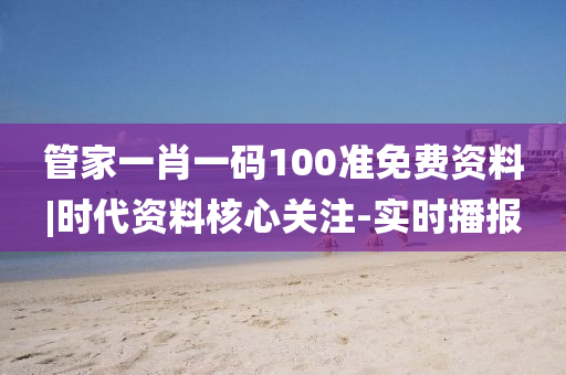 管家一肖一碼100準(zhǔn)免費(fèi)資料|時(shí)代資料核心關(guān)注-實(shí)時(shí)播報(bào)