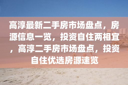 高淳最新二手房市場盤點，房源信息一覽，投資自住兩相宜，高淳二手房市場盤點，投資自住優(yōu)選房源速覽